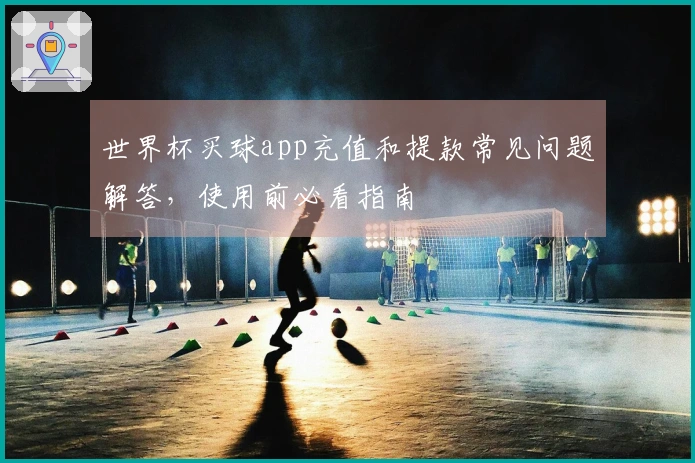 世界杯买球app充值和提款常见问题解答，使用前必看指南