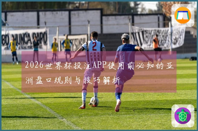 2026世界杯投注APP使用前必知的亚洲盘口规则与技巧解析