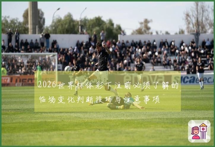 2026世界杯体彩下注前必须了解的临场变化判断技巧与注意事项