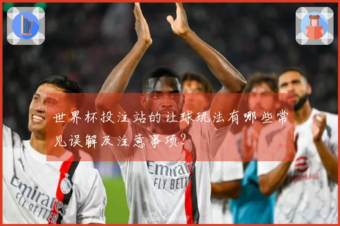 世界杯投注站的让球玩法有哪些常见误解及注意事项?