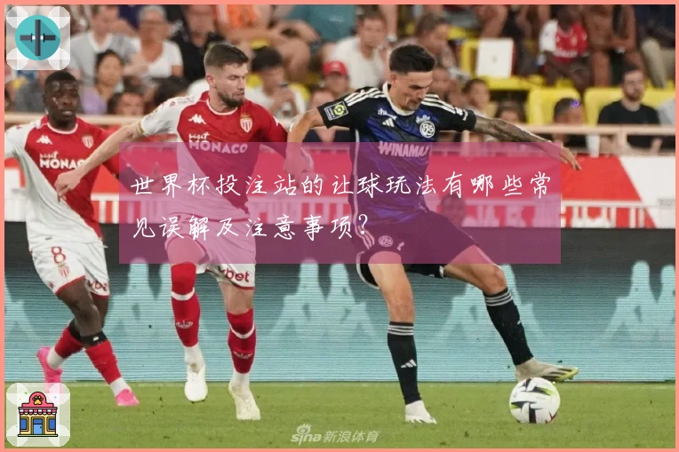 世界杯投注站的让球玩法有哪些常见误解及注意事项？