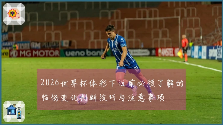 2026世界杯体彩下注前必须了解的临场变化判断技巧与注意事项